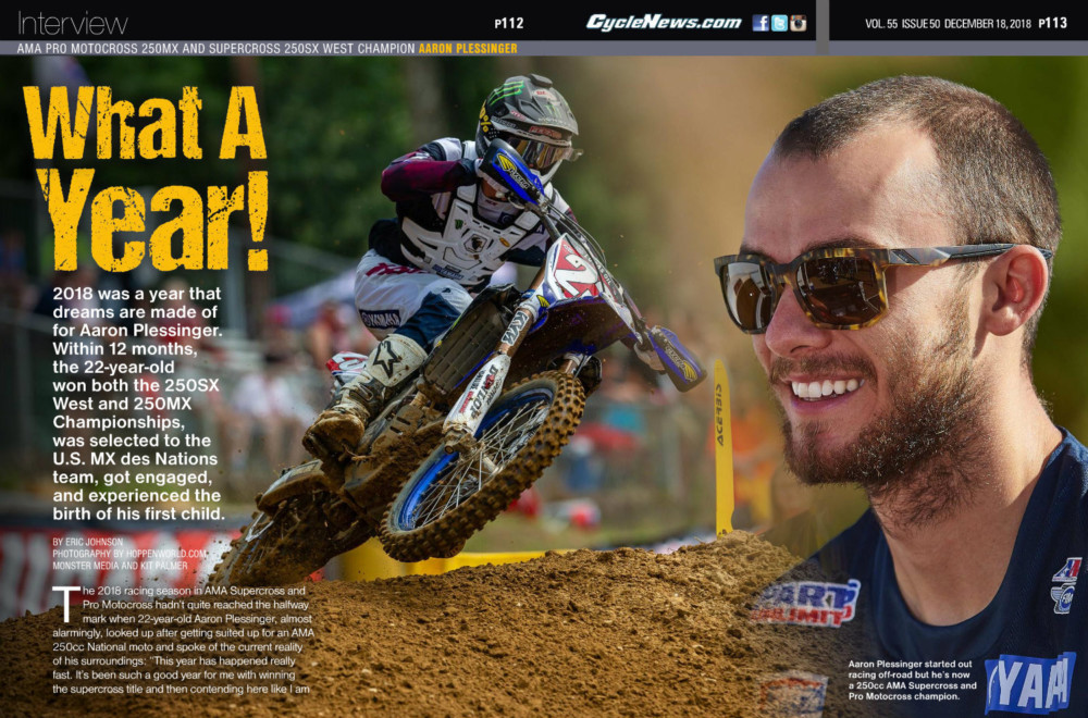 2018 was a year that dreams are made of for Aaron Plessinger. Within 12 months, the 22-year-old won both the 250SX West and 250MX Championships, was selected to the U.S. MX des Nations team, got engaged, and experienced the birth of his first child.